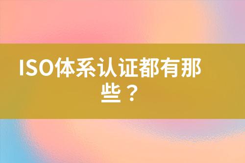 ISO體系認(rèn)證都有那些？